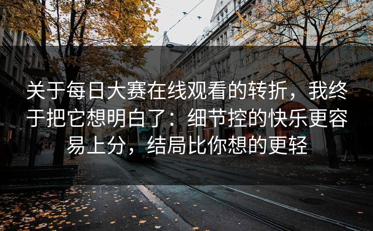 关于每日大赛在线观看的转折，我终于把它想明白了：细节控的快乐更容易上分，结局比你想的更轻