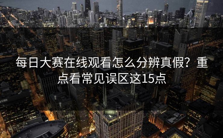 每日大赛在线观看怎么分辨真假？重点看常见误区这15点