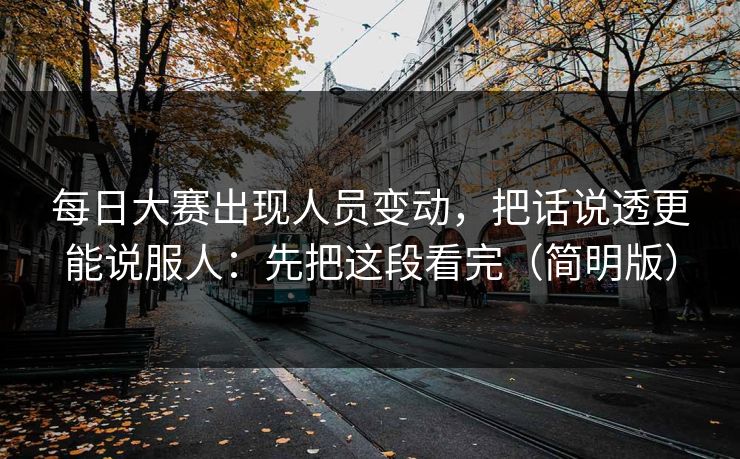 每日大赛出现人员变动，把话说透更能说服人：先把这段看完（简明版）
