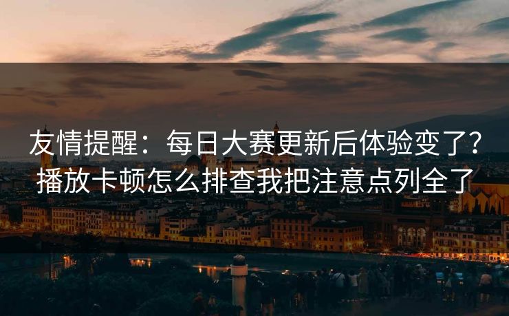 友情提醒：每日大赛更新后体验变了？播放卡顿怎么排查我把注意点列全了