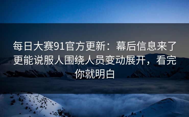 每日大赛91官方更新：幕后信息来了更能说服人围绕人员变动展开，看完你就明白