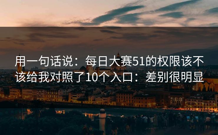 用一句话说：每日大赛51的权限该不该给我对照了10个入口：差别很明显