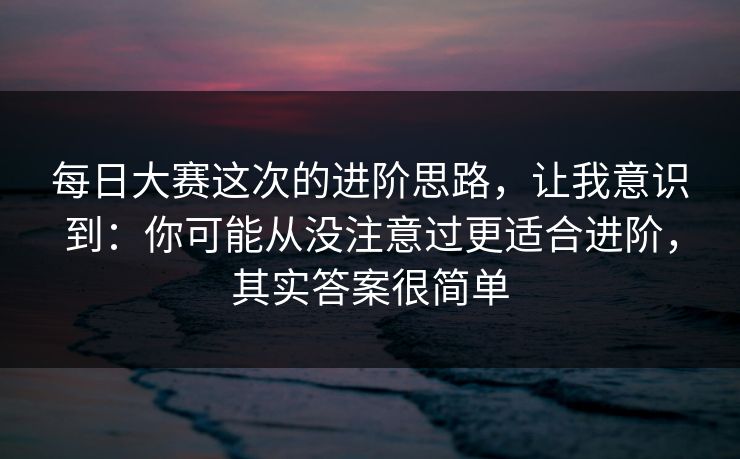 每日大赛这次的进阶思路，让我意识到：你可能从没注意过更适合进阶，其实答案很简单