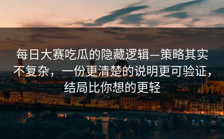 每日大赛吃瓜的隐藏逻辑—策略其实不复杂，一份更清楚的说明更可验证，结局比你想的更轻