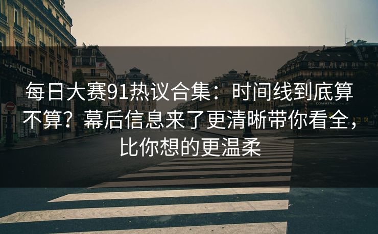 每日大赛91热议合集：时间线到底算不算？幕后信息来了更清晰带你看全，比你想的更温柔