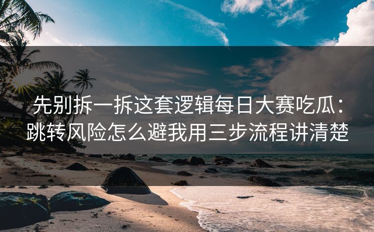 先别拆一拆这套逻辑每日大赛吃瓜：跳转风险怎么避我用三步流程讲清楚