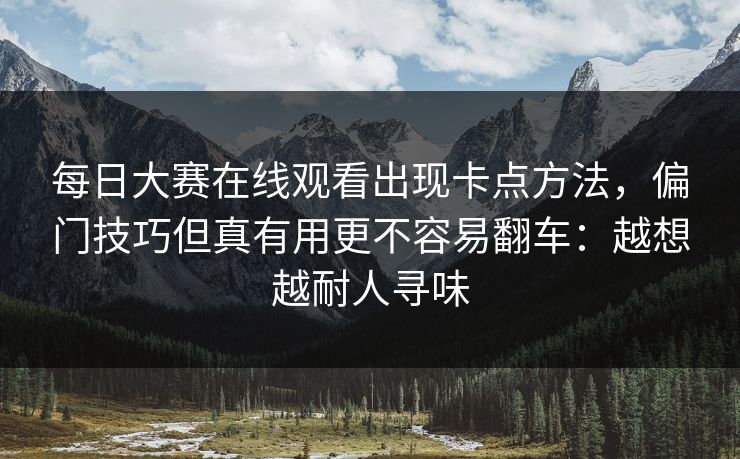 每日大赛在线观看出现卡点方法，偏门技巧但真有用更不容易翻车：越想越耐人寻味