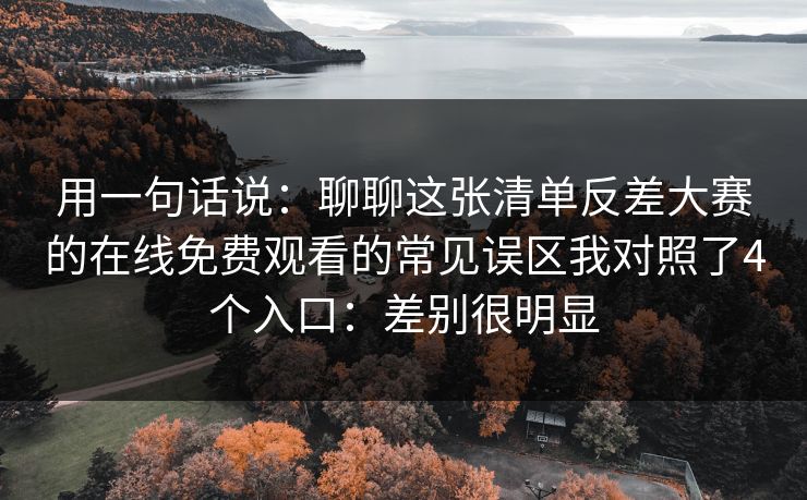 用一句话说：聊聊这张清单反差大赛的在线免费观看的常见误区我对照了4个入口：差别很明显