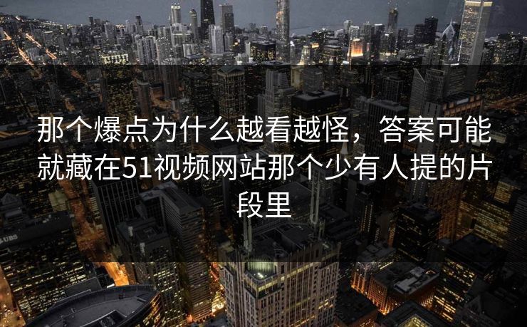 那个爆点为什么越看越怪，答案可能就藏在51视频网站那个少有人提的片段里