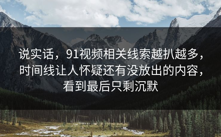 说实话，91视频相关线索越扒越多，时间线让人怀疑还有没放出的内容，看到最后只剩沉默