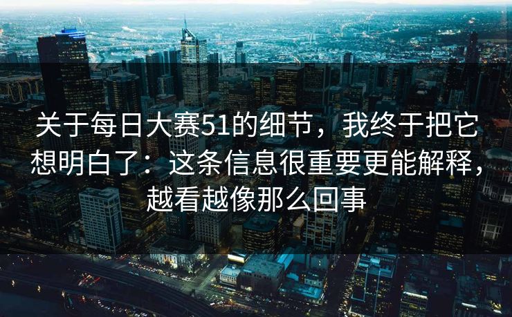关于每日大赛51的细节，我终于把它想明白了：这条信息很重要更能解释，越看越像那么回事