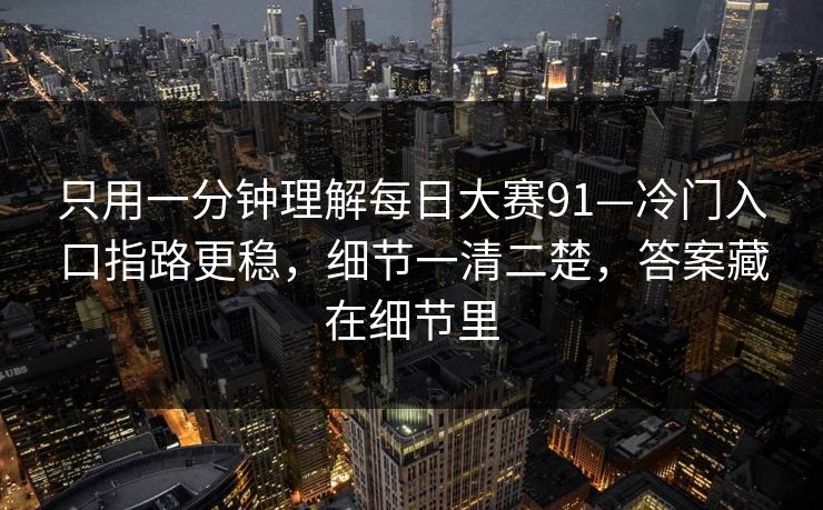 只用一分钟理解每日大赛91—冷门入口指路更稳，细节一清二楚，答案藏在细节里