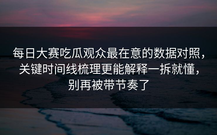 <strong>每日大赛</strong>吃瓜观众最在意的数据对照，关键时间线梳理更能解释一拆就懂，别再被带节奏了