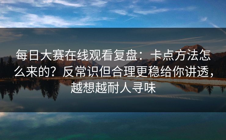 <strong>每日大赛</strong>在线观看复盘：卡点方法怎么来的？反常识但合理更稳给你讲透，越想越耐人寻味