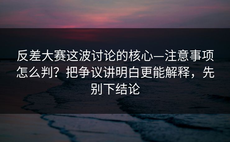 反差大赛这波讨论的核心—注意事项怎么判？把争议讲明白更能解释，先别下结论