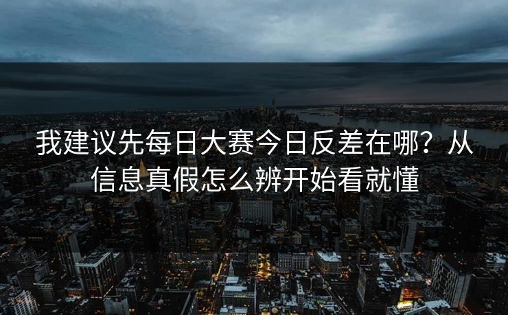 我建议先<strong>每日大赛</strong>今日反差在哪？从信息真假怎么辨开始看就懂