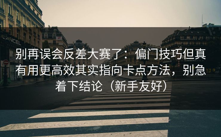 别再误会反差大赛了：偏门技巧但真有用更高效其实指向卡点方法，别急着下结论（新手友好）