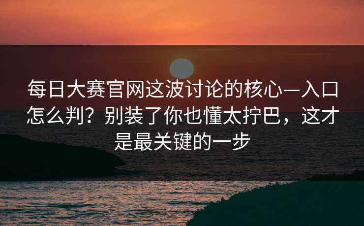 <strong>每日大赛</strong>官网这波讨论的核心—入口怎么判？别装了你也懂太拧巴，这才是最关键的一步