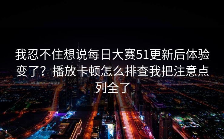 我忍不住想说<strong>每日大赛</strong>51更新后体验变了？播放卡顿怎么排查我把注意点列全了