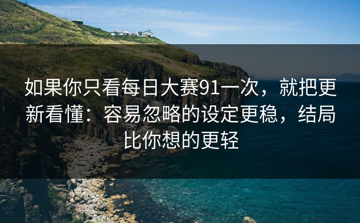 如果你只看<strong>每日大赛</strong>91一次，就把更新看懂：容易忽略的设定更稳，结局比你想的更轻