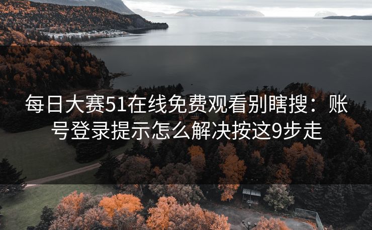 <strong>每日大赛</strong>51在线免费观看别瞎搜：账号登录提示怎么解决按这9步走