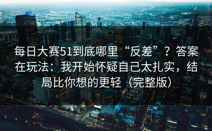 <strong>每日大赛</strong>51到底哪里“反差”？答案在玩法：我开始怀疑自己太扎实，结局比你想的更轻（完整版）