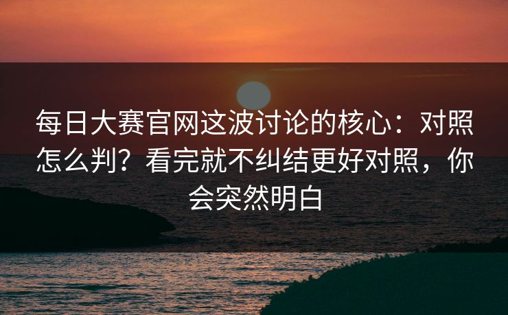 <strong>每日大赛</strong>官网这波讨论的核心：对照怎么判？看完就不纠结更好对照，你会突然明白