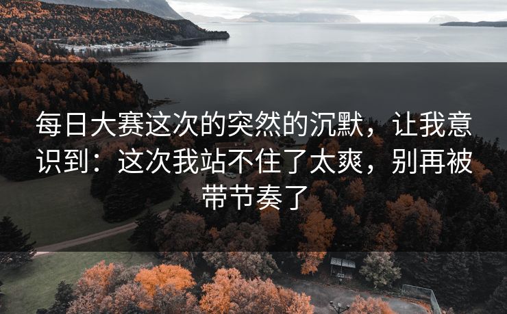 <strong>每日大赛</strong>这次的突然的沉默，让我意识到：这次我站不住了太爽，别再被带节奏了