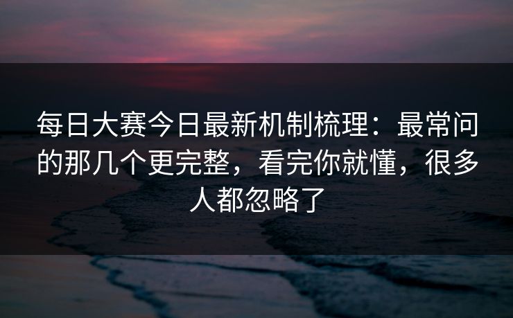 <strong>每日大赛</strong>今日最新机制梳理：最常问的那几个更完整，看完你就懂，很多人都忽略了