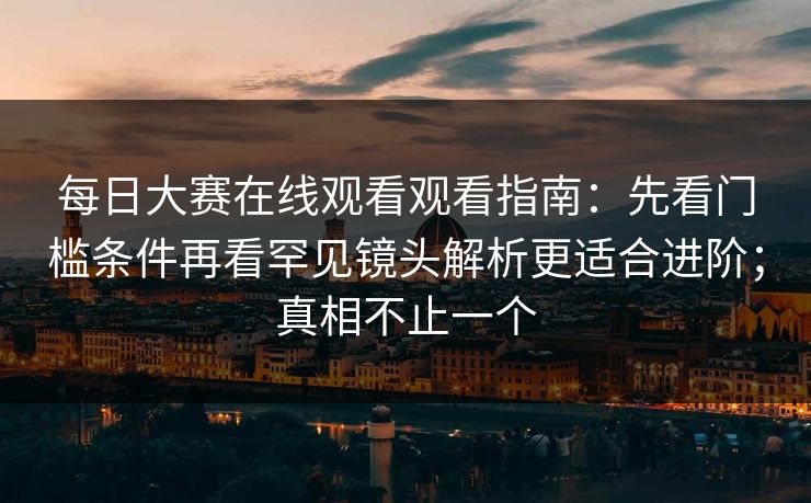 <strong>每日大赛</strong>在线观看观看指南：先看门槛条件再看罕见镜头解析更适合进阶；真相不止一个