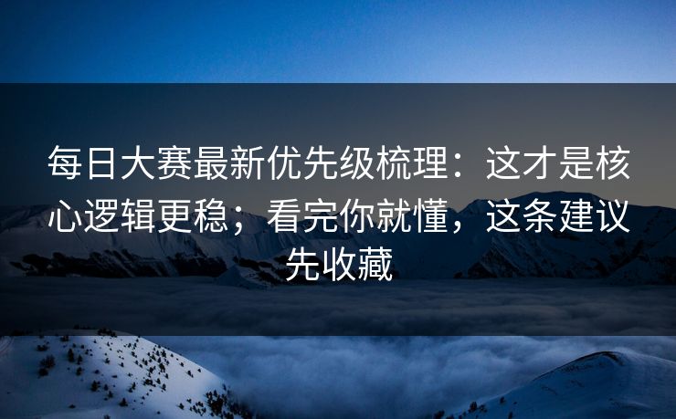 <strong>每日大赛</strong>最新优先级梳理：这才是核心逻辑更稳；看完你就懂，这条建议先收藏