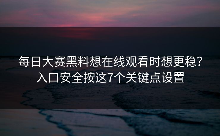<strong>每日大赛</strong>黑料想在线观看时想更稳？入口安全按这7个关键点设置