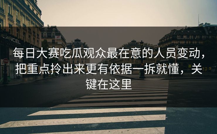 <strong>每日大赛</strong>吃瓜观众最在意的人员变动，把重点拎出来更有依据一拆就懂，关键在这里