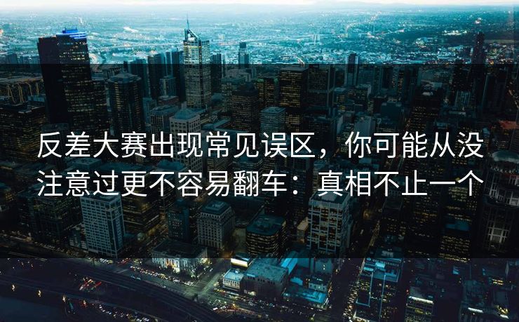 反差大赛出现常见误区，你可能从没注意过更不容易翻车：真相不止一个