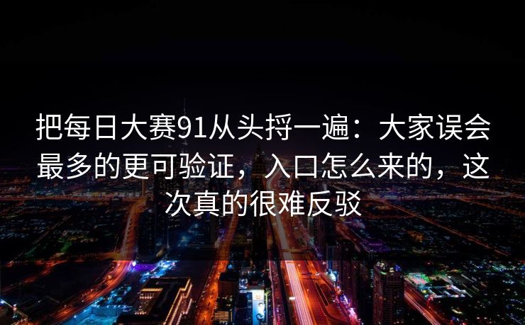 把<strong>每日大赛</strong>91从头捋一遍：大家误会最多的更可验证，入口怎么来的，这次真的很难反驳