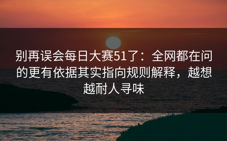 别再误会每日大赛51了：全网都在问的更有依据其实指向规则解释，越想越耐人寻味