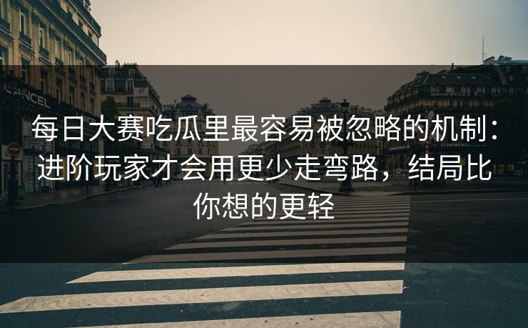 每日大赛吃瓜里最容易被忽略的机制：进阶玩家才会用更少走弯路，结局比你想的更轻