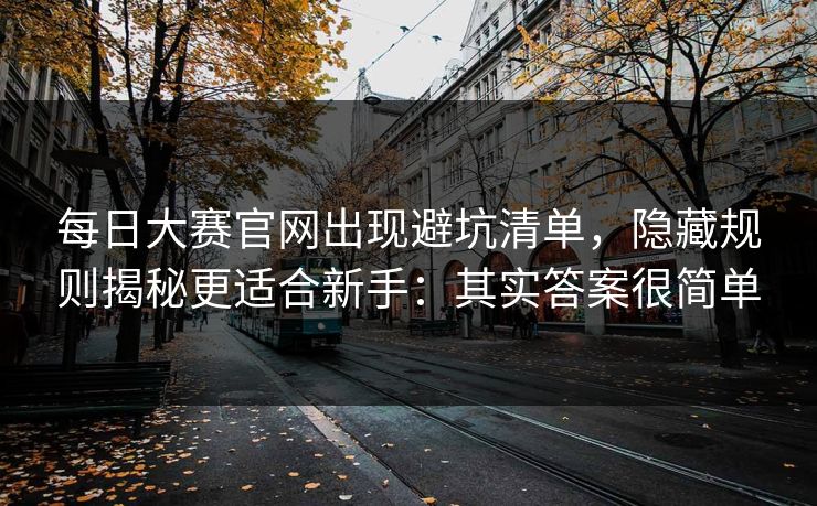 每日大赛官网出现避坑清单，隐藏规则揭秘更适合新手：其实答案很简单
