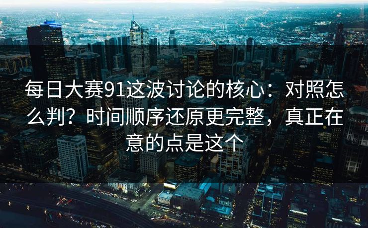 每日大赛91这波讨论的核心：对照怎么判？时间顺序还原更完整，真正在意的点是这个