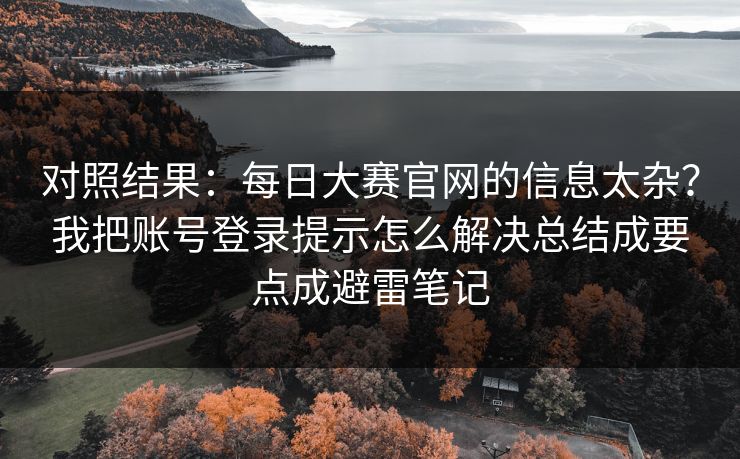 对照结果：每日大赛官网的信息太杂？我把账号登录提示怎么解决总结成要点成避雷笔记