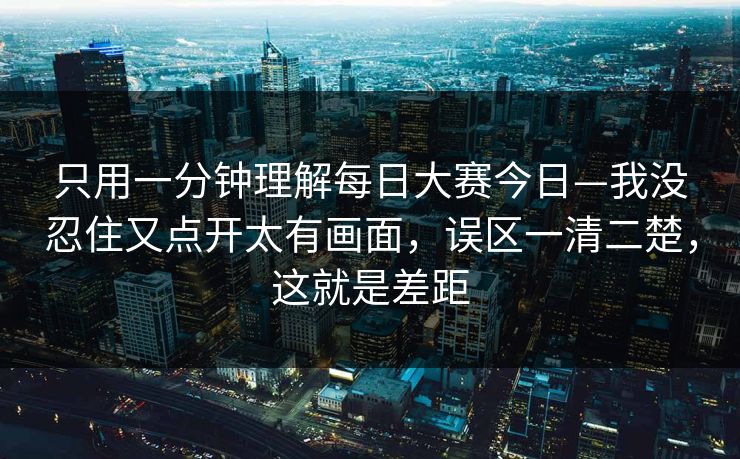 只用一分钟理解每日大赛今日—我没忍住又点开太有画面，误区一清二楚，这就是差距