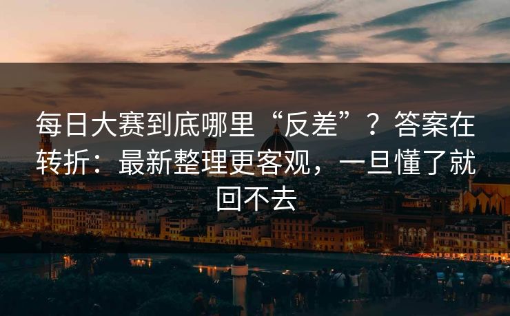 每日大赛到底哪里“反差”？答案在转折：最新整理更客观，一旦懂了就回不去