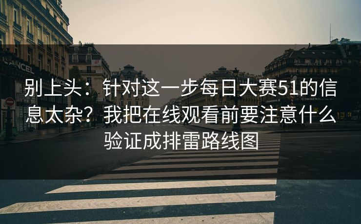 别上头：针对这一步每日大赛51的信息太杂？我把在线观看前要注意什么验证成排雷路线图