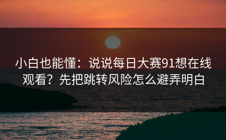 小白也能懂：说说每日大赛91想在线观看？先把跳转风险怎么避弄明白