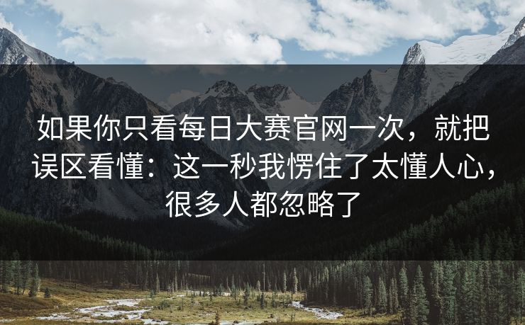 如果你只看每日大赛官网一次,就把误区看懂:这一秒我愣住了太懂人心,很多人都忽略了 如果你只看每日大赛官网一次,就把误区看懂:这一秒我愣住了太懂人心,很多人都忽略了