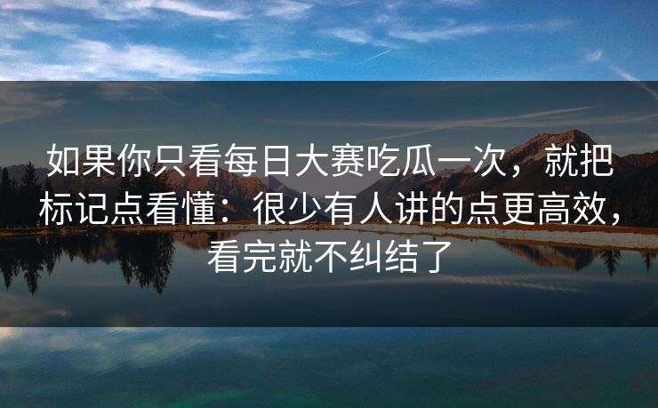 如果你只看每日大赛吃瓜一次，就把标记点看懂：很少有人讲的点更高效，看完就不纠结了
