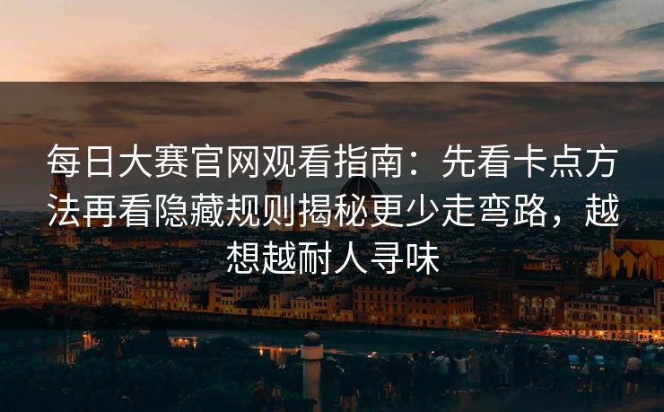 每日大赛官网观看指南：先看卡点方法再看隐藏规则揭秘更少走弯路，越想越耐人寻味