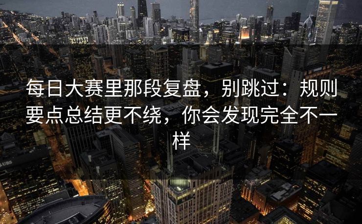 <strong>每日大赛</strong>里那段复盘，别跳过：规则要点总结更不绕，你会发现完全不一样