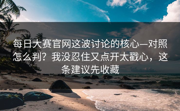 <strong>每日大赛</strong>官网这波讨论的核心—对照怎么判？我没忍住又点开太戳心，这条建议先收藏