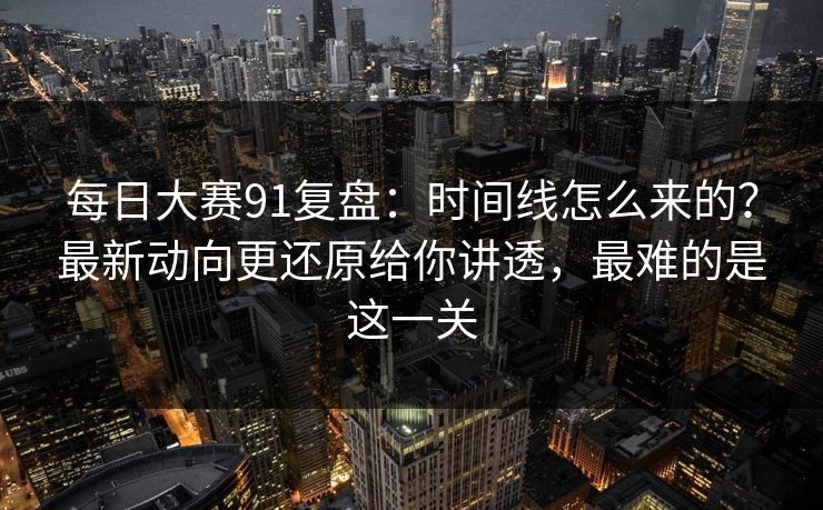 <strong>每日大赛</strong>91复盘：时间线怎么来的？最新动向更还原给你讲透，最难的是这一关